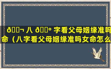 🐬 八 🌺 字看父母姻缘准吗女命（八字看父母姻缘准吗女命怎么看）